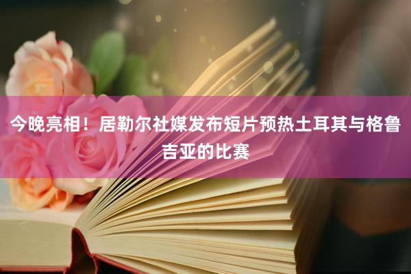 今晚亮相！居勒尔社媒发布短片预热土耳其与格鲁吉亚的比赛