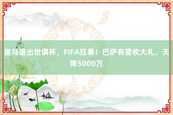 皇马退出世俱杯，FIFA狂暴！巴萨有望收大礼，天降5000万