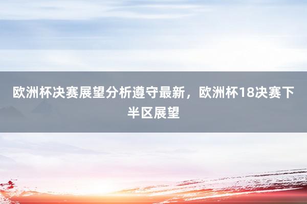 欧洲杯决赛展望分析遵守最新，欧洲杯18决赛下半区展望