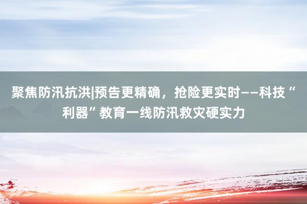 聚焦防汛抗洪|预告更精确，抢险更实时——科技“利器”教育一线防汛救灾硬实力