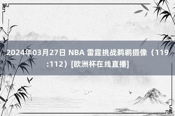 2024年03月27日 NBA 雷霆挑战鹈鹕摄像（119:112）[欧洲杯在线直播]