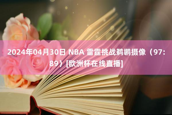 2024年04月30日 NBA 雷霆挑战鹈鹕摄像（97:89）[欧洲杯在线直播]