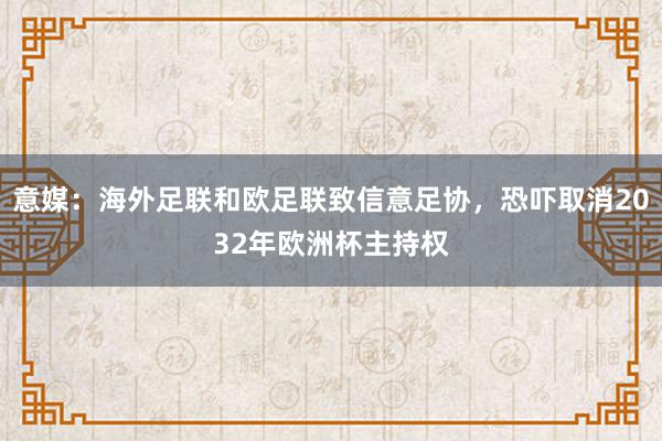 意媒：海外足联和欧足联致信意足协，恐吓取消2032年欧洲杯主持权